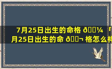 7月25日出生的命格 🌼 「7月25日出生的命 🐬 格怎么样」